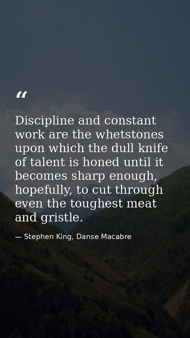 Discipline and constant work are the whetstones upon which the dull knife of talent is honed until it becomes sharp enou — Stephen King, Danse Macabre