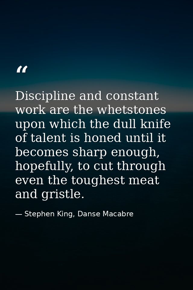 Discipline and constant work are the whetstones upon which the dull knife of talent is honed until it becomes sharp enou — Stephen King, Danse Macabre