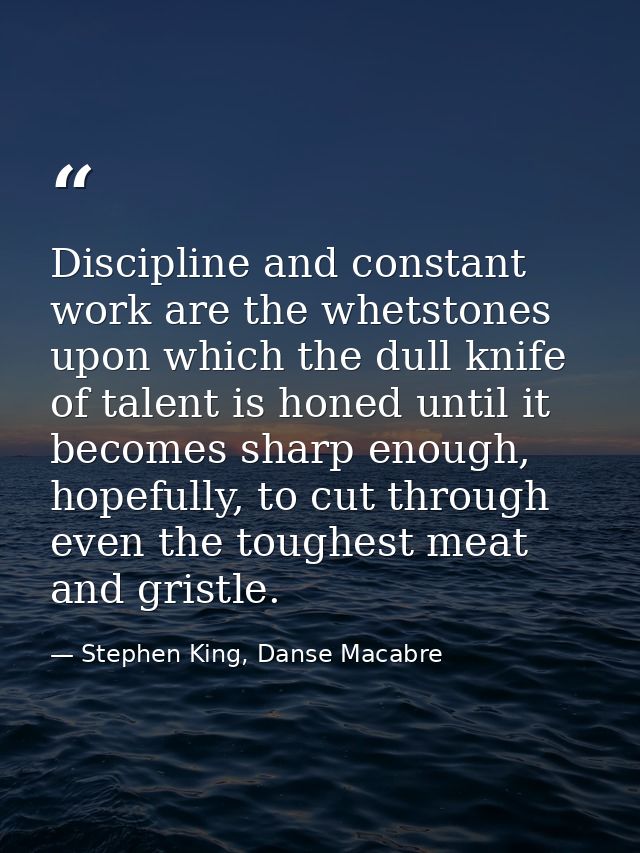 Discipline and constant work are the whetstones upon which the dull knife of talent is honed until it becomes sharp enou — Stephen King, Danse Macabre