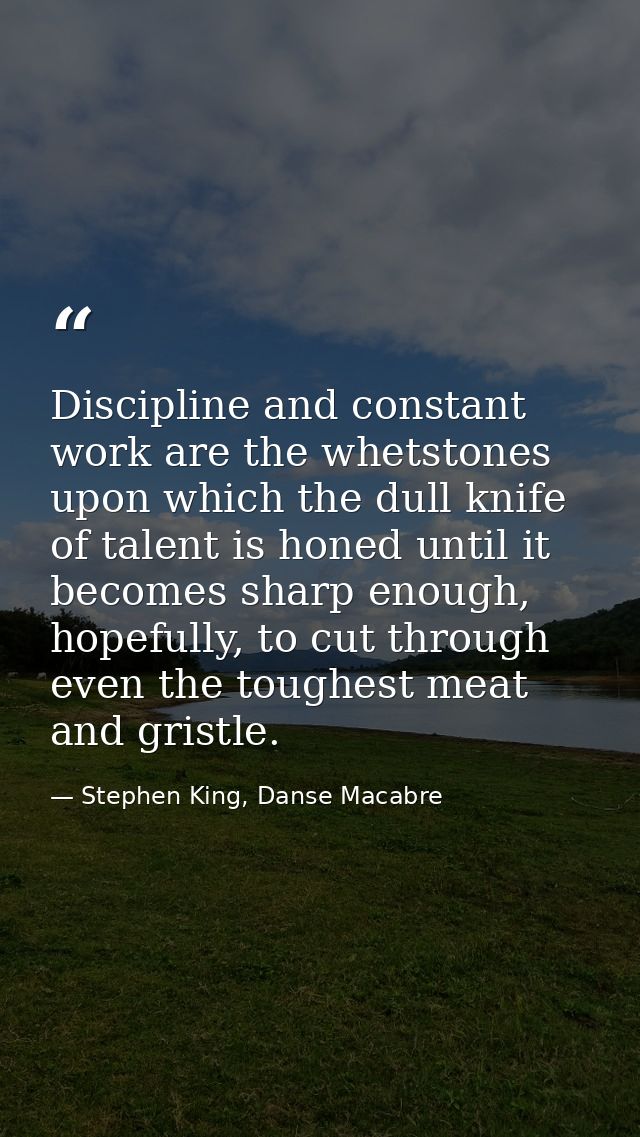 Discipline and constant work are the whetstones upon which the dull knife of talent is honed until it becomes sharp enou — Stephen King, Danse Macabre
