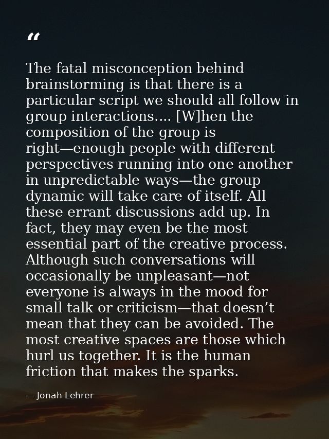 The fatal misconception behind brainstorming is that there is a particular script we should all follow in group interact — Jonah Lehrer