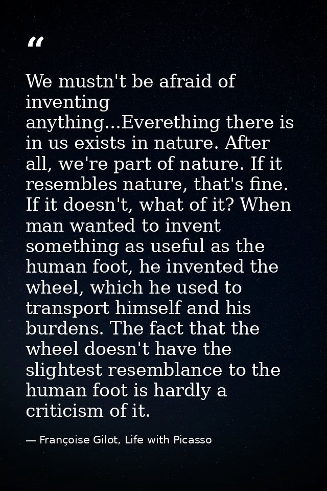 We mustn't be afraid of inventing anything...Everething there is in us exists in nature. After all, we're part of nature — Françoise Gilot, Life with Picasso