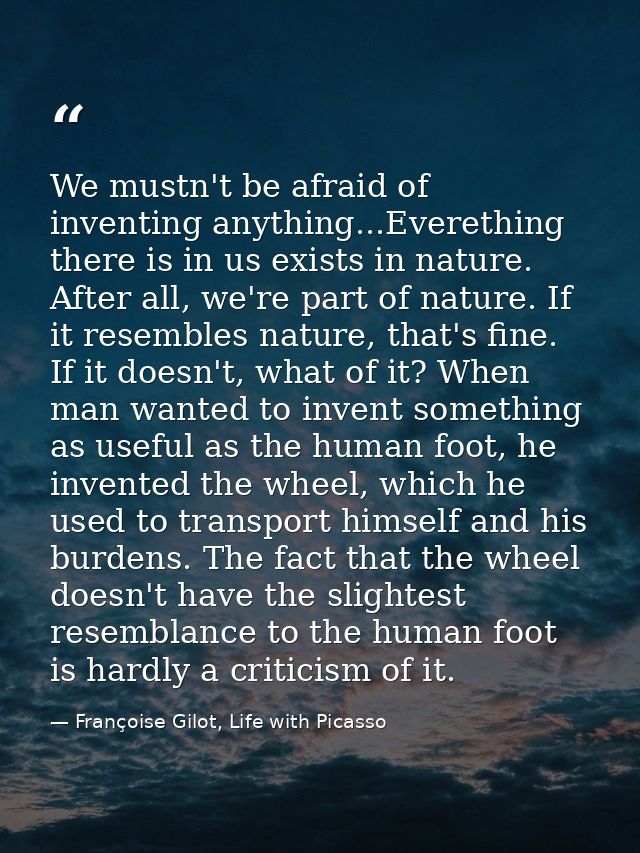 We mustn't be afraid of inventing anything...Everething there is in us exists in nature. After all, we're part of nature — Françoise Gilot, Life with Picasso