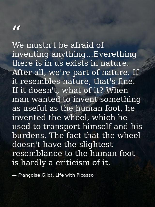 We mustn't be afraid of inventing anything...Everething there is in us exists in nature. After all, we're part of nature — Françoise Gilot, Life with Picasso