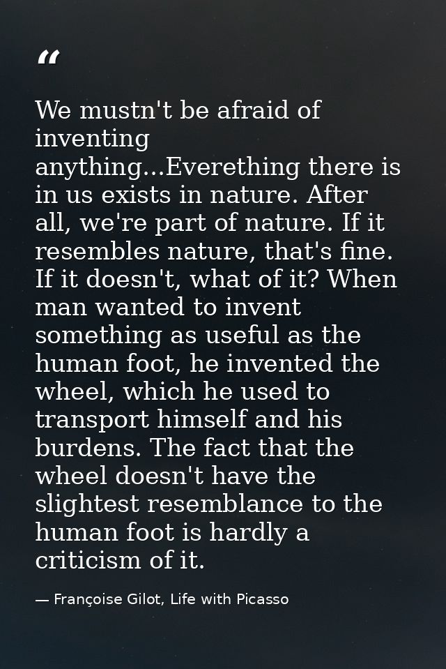 We mustn't be afraid of inventing anything...Everething there is in us exists in nature. After all, we're part of nature — Françoise Gilot, Life with Picasso