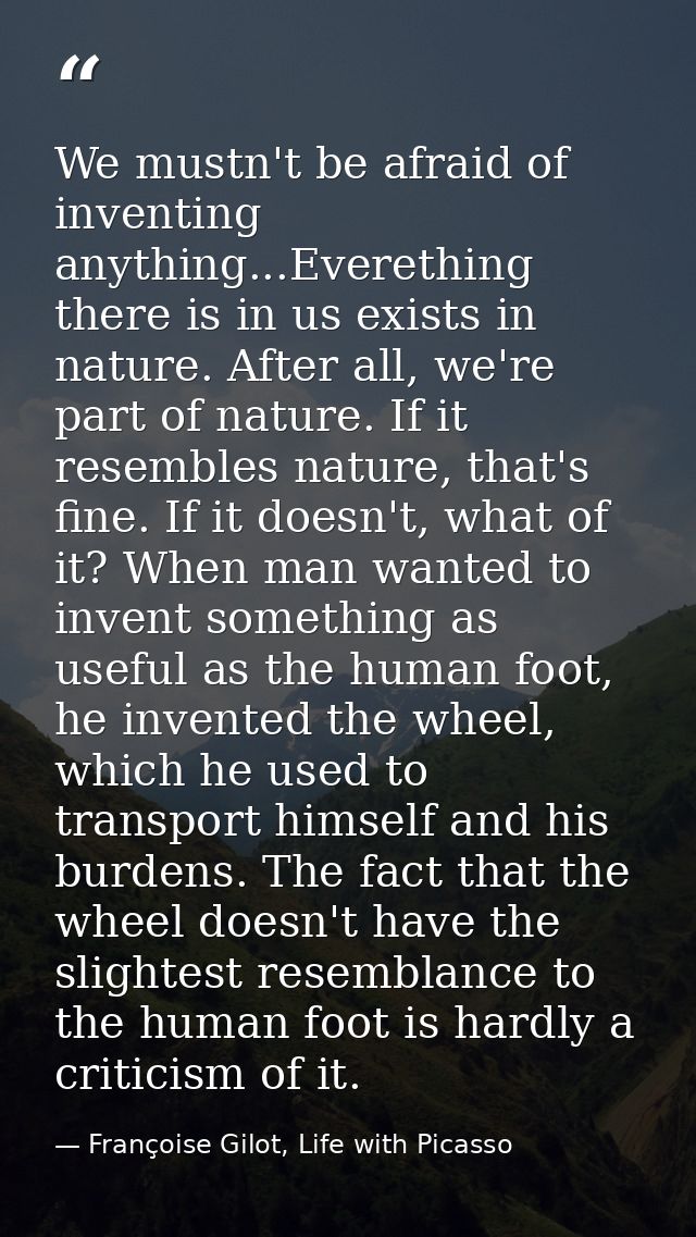 We mustn't be afraid of inventing anything...Everething there is in us exists in nature. After all, we're part of nature — Françoise Gilot, Life with Picasso