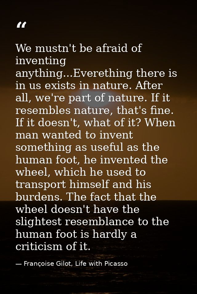 We mustn't be afraid of inventing anything...Everething there is in us exists in nature. After all, we're part of nature — Françoise Gilot, Life with Picasso