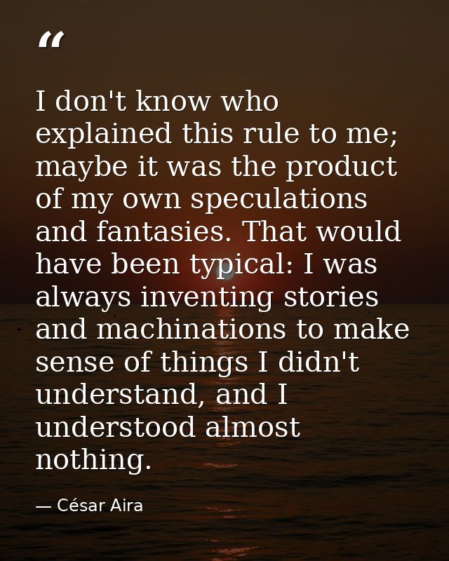 I don't know who explained this rule to me; maybe it was the product of my own speculations and fantasies. That would ha — César Aira
