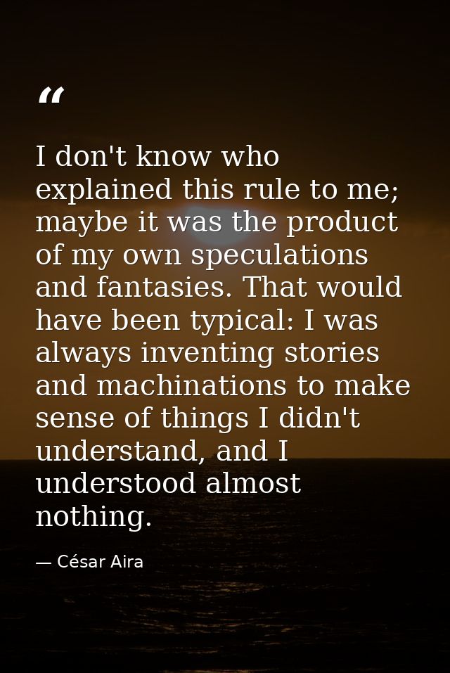 I don't know who explained this rule to me; maybe it was the product of my own speculations and fantasies. That would ha — César Aira