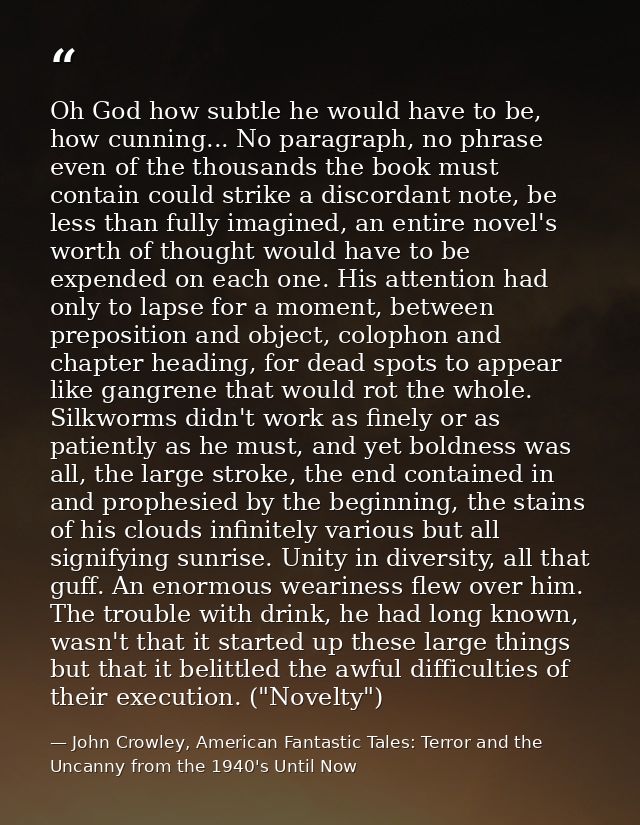 Oh God how subtle he would have to be, how cunning... No paragraph, no phrase even of the thousands the book must contai — John Crowley, American Fantastic Tales: Terror and the Uncanny from the 1940's Until Now