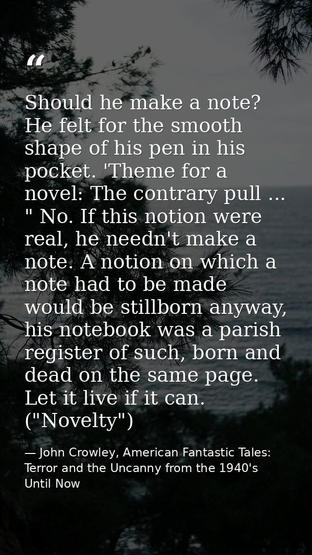 Should he make a note? He felt for the smooth shape of his pen in his pocket. 'Theme for a novel: The contrary pull ...  — John Crowley, American Fantastic Tales: Terror and the Uncanny from the 1940's Until Now