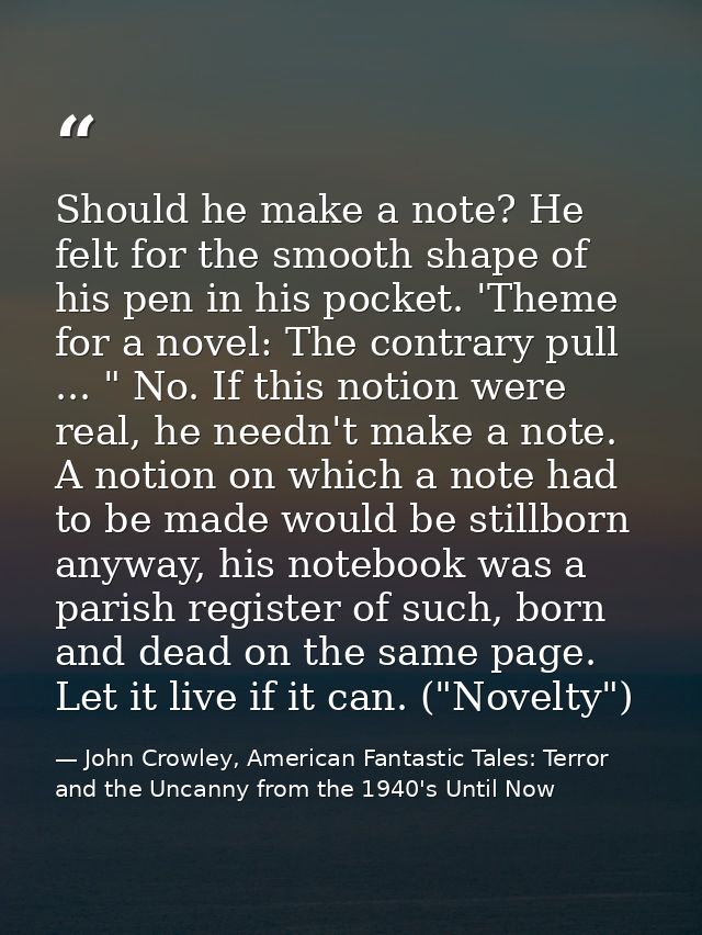 Should he make a note? He felt for the smooth shape of his pen in his pocket. 'Theme for a novel: The contrary pull ...  — John Crowley, American Fantastic Tales: Terror and the Uncanny from the 1940's Until Now