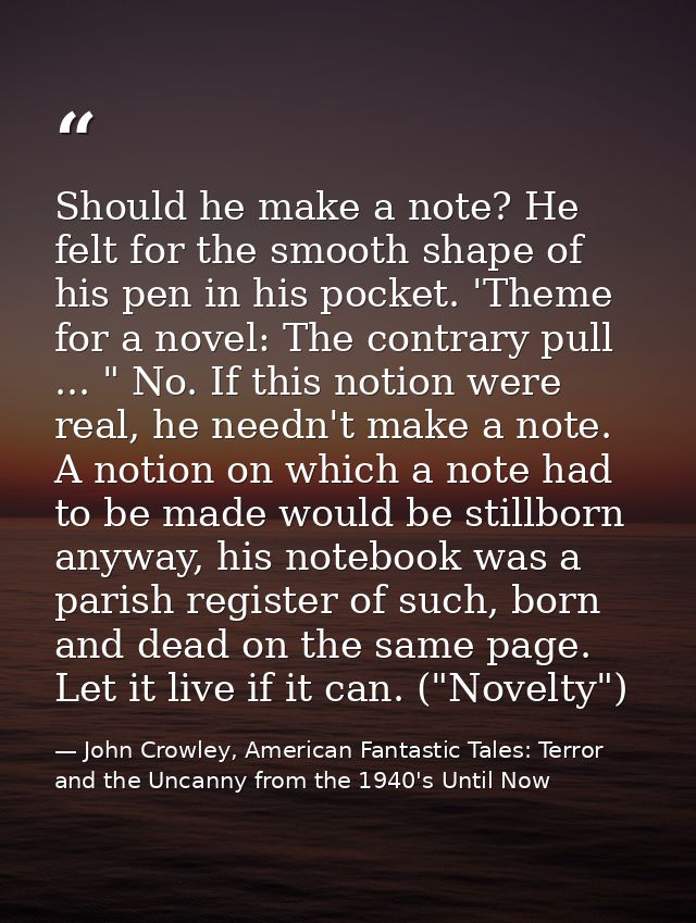 Should he make a note? He felt for the smooth shape of his pen in his pocket. 'Theme for a novel: The contrary pull ...  — John Crowley, American Fantastic Tales: Terror and the Uncanny from the 1940's Until Now
