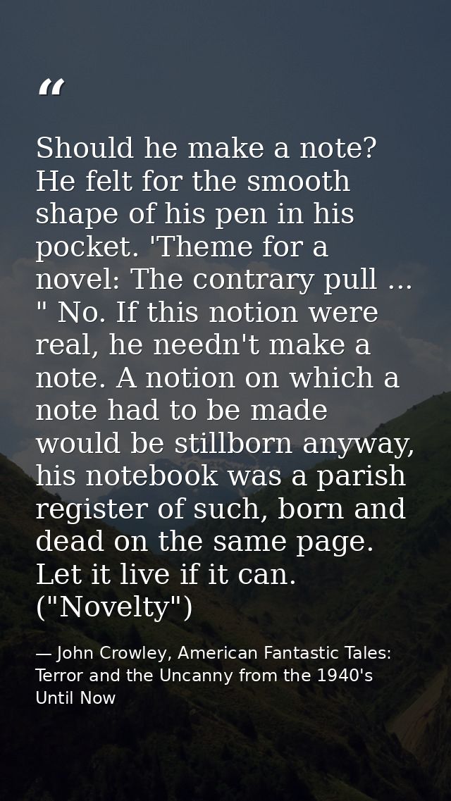 Should he make a note? He felt for the smooth shape of his pen in his pocket. 'Theme for a novel: The contrary pull ...  — John Crowley, American Fantastic Tales: Terror and the Uncanny from the 1940's Until Now