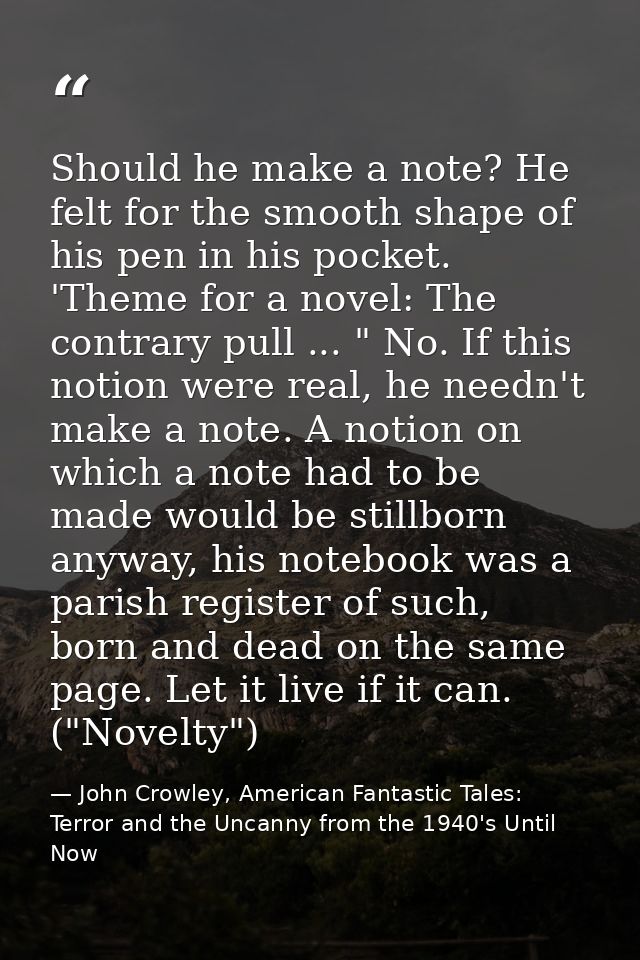 Should he make a note? He felt for the smooth shape of his pen in his pocket. 'Theme for a novel: The contrary pull ...  — John Crowley, American Fantastic Tales: Terror and the Uncanny from the 1940's Until Now