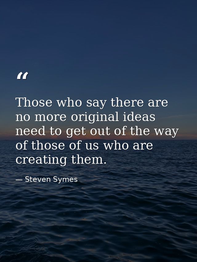 Those who say there are no more original ideas need to get out of the way of those of us who are creating them. — Steven Symes