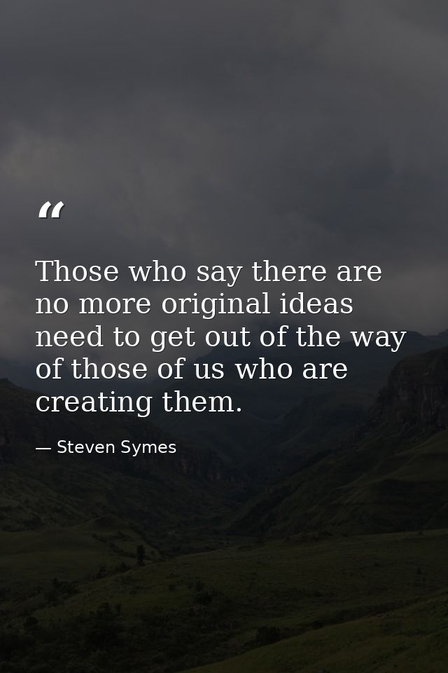 Those who say there are no more original ideas need to get out of the way of those of us who are creating them. — Steven Symes