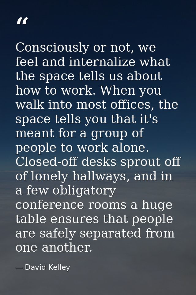 Consciously or not, we feel and internalize what the space tells us about how to work. When you walk into most offices,  — David Kelley