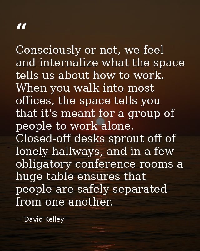 Consciously or not, we feel and internalize what the space tells us about how to work. When you walk into most offices,  — David Kelley