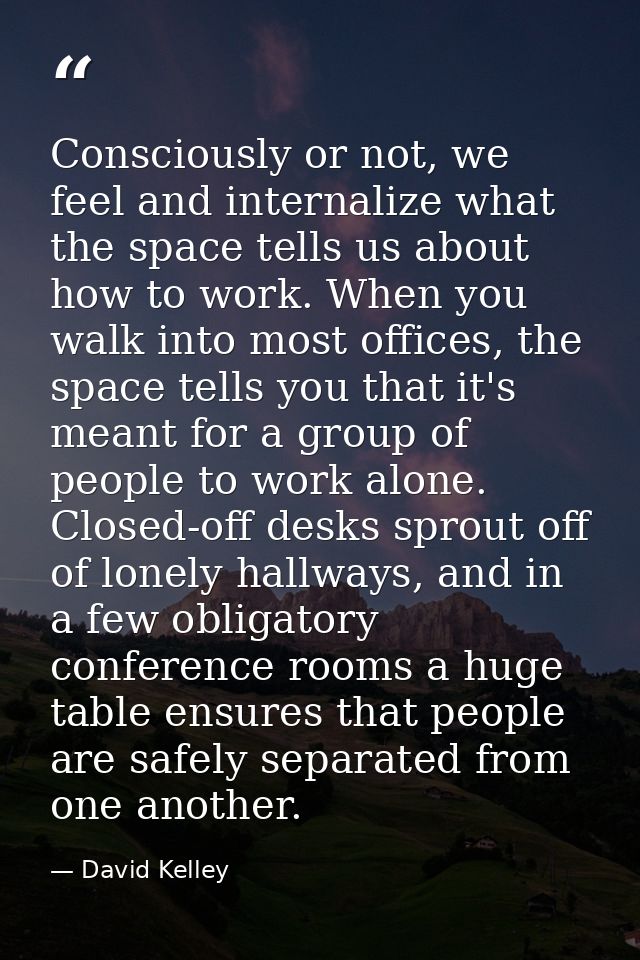 Consciously or not, we feel and internalize what the space tells us about how to work. When you walk into most offices,  — David Kelley