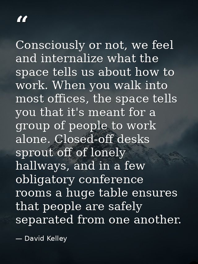 Consciously or not, we feel and internalize what the space tells us about how to work. When you walk into most offices,  — David Kelley