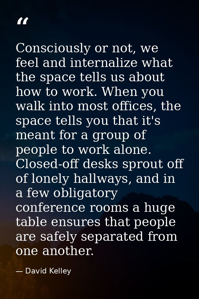 Consciously or not, we feel and internalize what the space tells us about how to work. When you walk into most offices,  — David Kelley