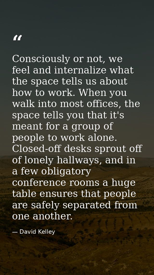 Consciously or not, we feel and internalize what the space tells us about how to work. When you walk into most offices,  — David Kelley