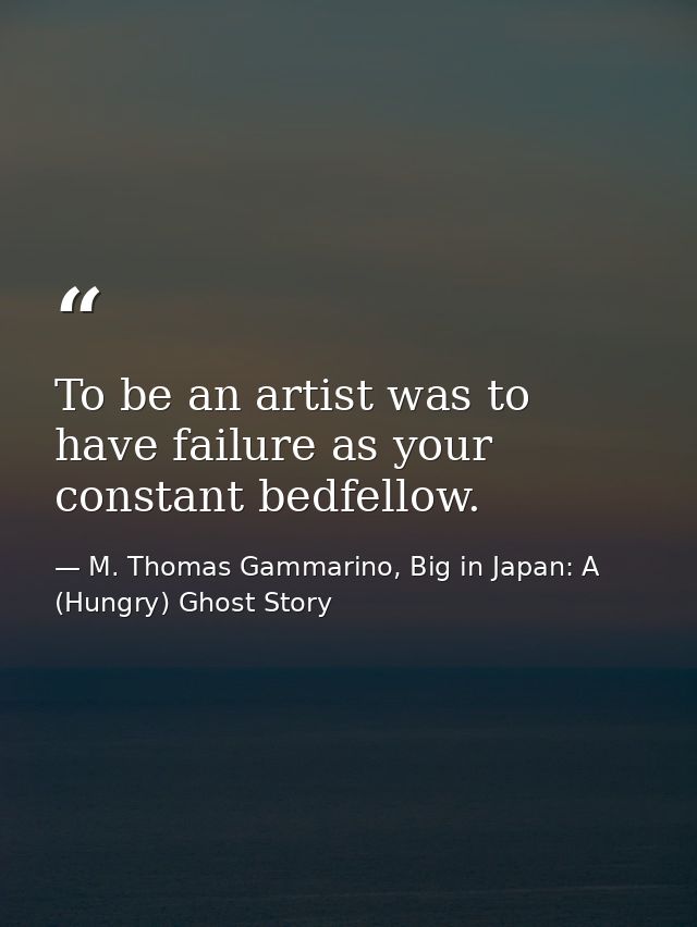 To be an artist was to have failure as your constant bedfellow. — M. Thomas Gammarino, Big in Japan: A (Hungry) Ghost Story
