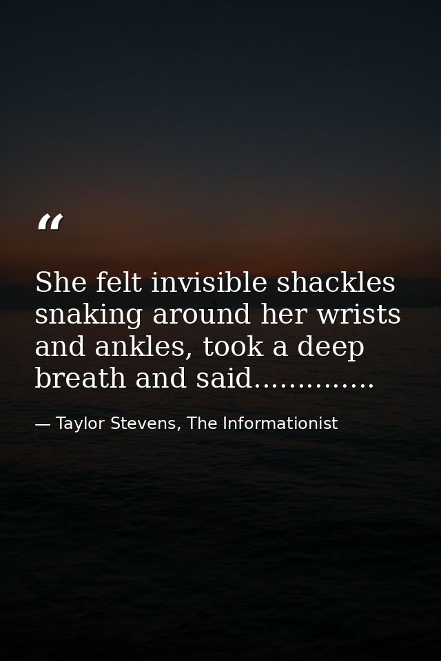 She felt invisible shackles snaking around her wrists and ankles, took a deep breath and said.............. — Taylor Stevens, The Informationist