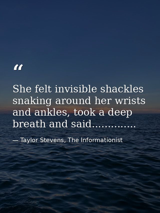 She felt invisible shackles snaking around her wrists and ankles, took a deep breath and said.............. — Taylor Stevens, The Informationist