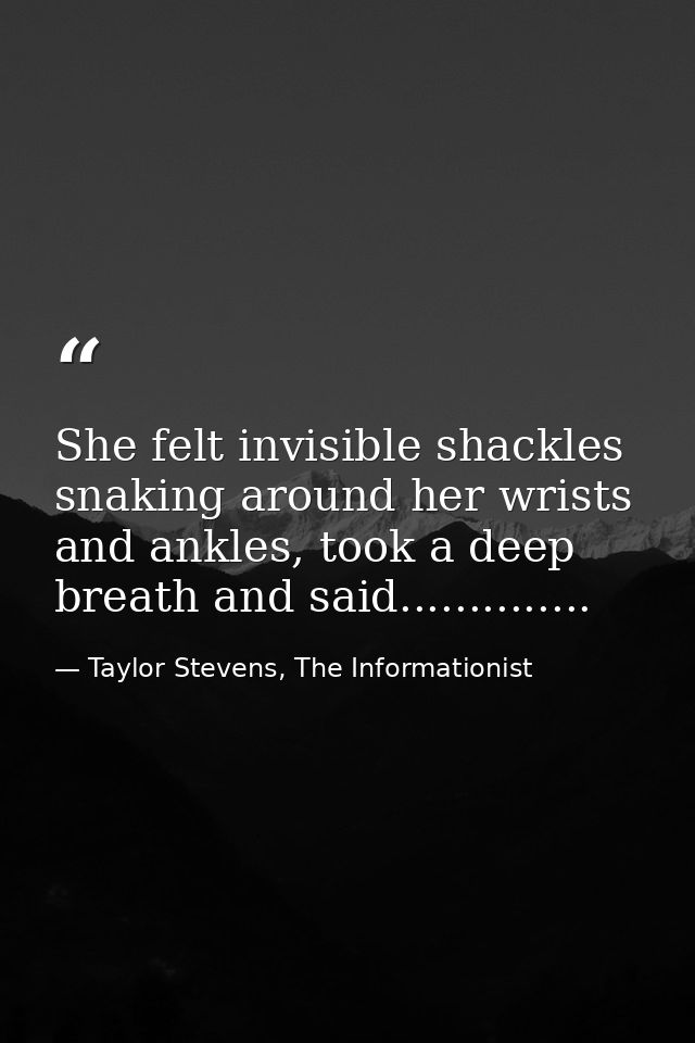 She felt invisible shackles snaking around her wrists and ankles, took a deep breath and said.............. — Taylor Stevens, The Informationist
