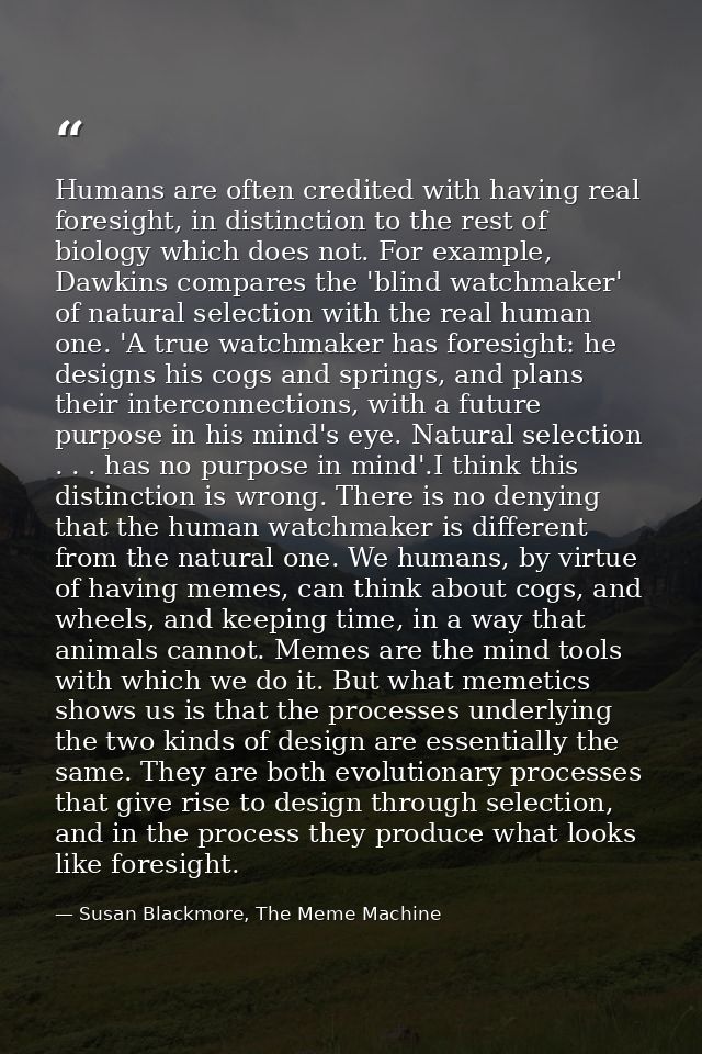 Humans are often credited with having real foresight, in distinction to the rest of biology which does not. For example, — Susan Blackmore, The Meme Machine