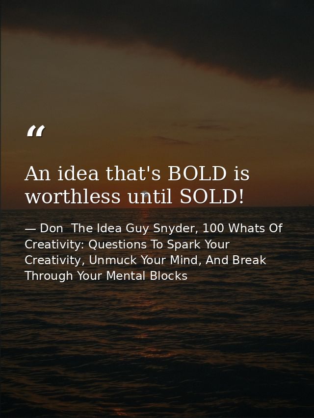 An idea that's BOLD is worthless until SOLD! — Don  The Idea Guy Snyder, 100 Whats Of Creativity: Questions To Spark Your Creativity, Unmuck Your Mind, And Break Through Your Mental Blocks
