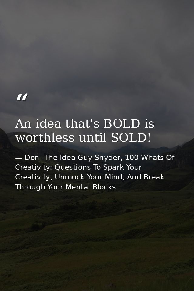 An idea that's BOLD is worthless until SOLD! — Don  The Idea Guy Snyder, 100 Whats Of Creativity: Questions To Spark Your Creativity, Unmuck Your Mind, And Break Through Your Mental Blocks