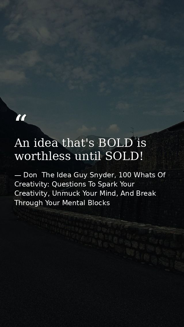 An idea that's BOLD is worthless until SOLD! — Don  The Idea Guy Snyder, 100 Whats Of Creativity: Questions To Spark Your Creativity, Unmuck Your Mind, And Break Through Your Mental Blocks