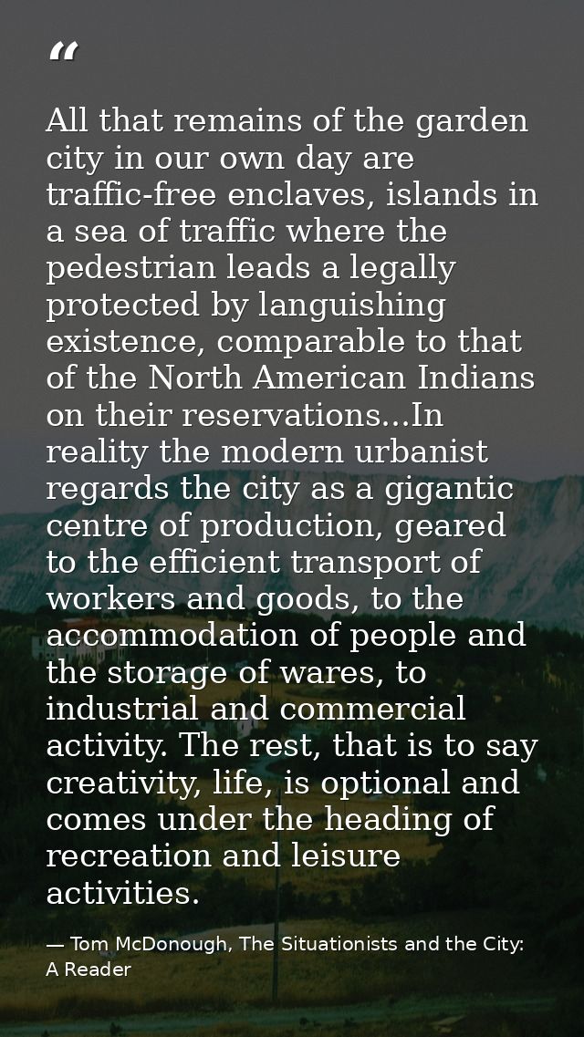 All that remains of the garden city in our own day are traffic-free enclaves, islands in a sea of traffic where the pede — Tom McDonough, The Situationists and the City: A Reader