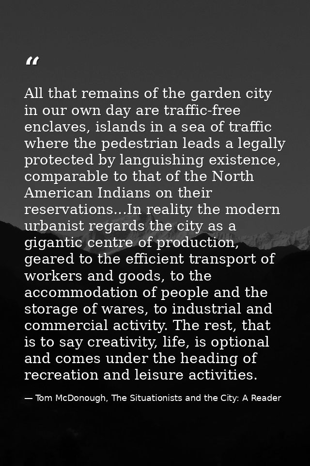 All that remains of the garden city in our own day are traffic-free enclaves, islands in a sea of traffic where the pede — Tom McDonough, The Situationists and the City: A Reader