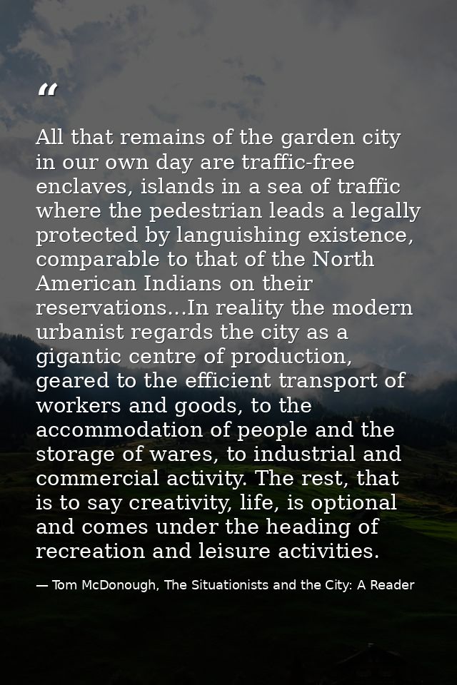 All that remains of the garden city in our own day are traffic-free enclaves, islands in a sea of traffic where the pede — Tom McDonough, The Situationists and the City: A Reader