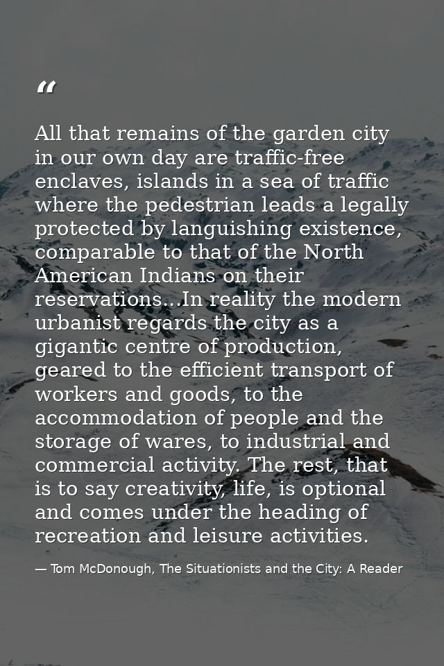 All that remains of the garden city in our own day are traffic-free enclaves, islands in a sea of traffic where the pede — Tom McDonough, The Situationists and the City: A Reader