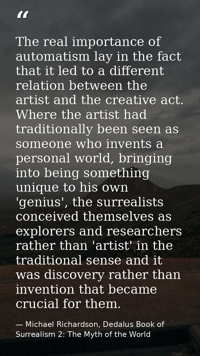 The real importance of automatism lay in the fact that it led to a different relation between the artist and the creativ — Michael Richardson, Dedalus Book of Surrealism 2: The Myth of the World