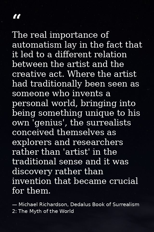 The real importance of automatism lay in the fact that it led to a different relation between the artist and the creativ — Michael Richardson, Dedalus Book of Surrealism 2: The Myth of the World