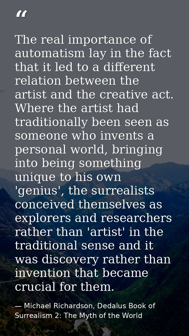 The real importance of automatism lay in the fact that it led to a different relation between the artist and the creativ — Michael Richardson, Dedalus Book of Surrealism 2: The Myth of the World