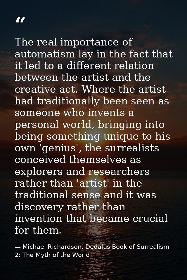 The real importance of automatism lay in the fact that it led to a different relation between the artist and the creativ — Michael Richardson, Dedalus Book of Surrealism 2: The Myth of the World