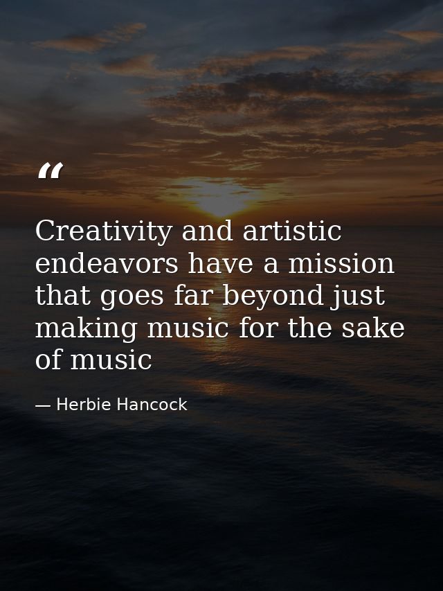 Creativity and artistic endeavors have a mission that goes far beyond just making music for the sake of music — Herbie Hancock