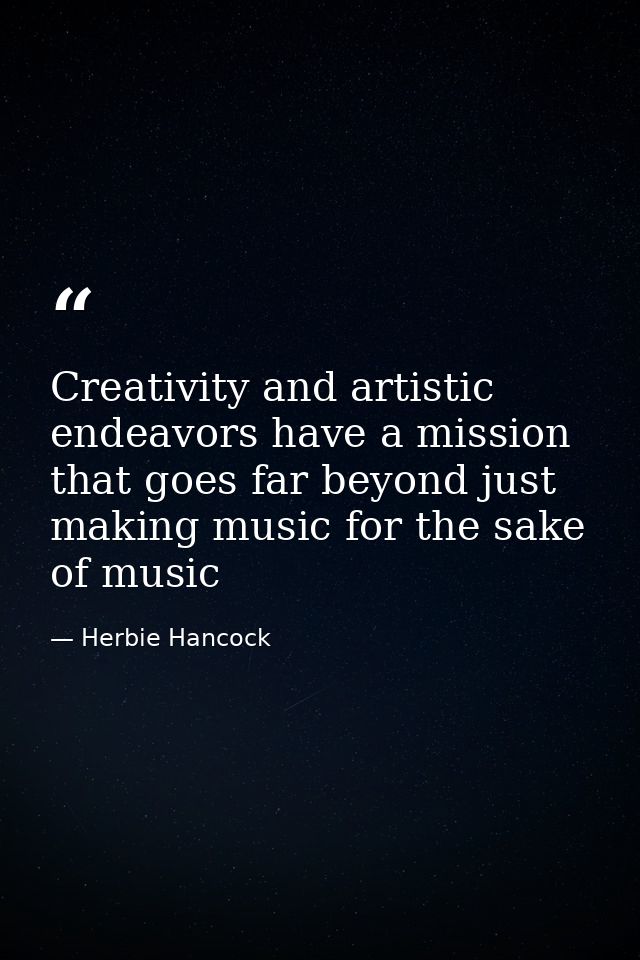 Creativity and artistic endeavors have a mission that goes far beyond just making music for the sake of music — Herbie Hancock