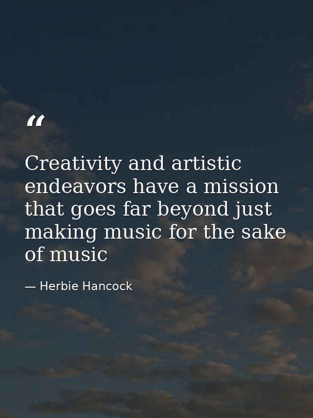 Creativity and artistic endeavors have a mission that goes far beyond just making music for the sake of music — Herbie Hancock