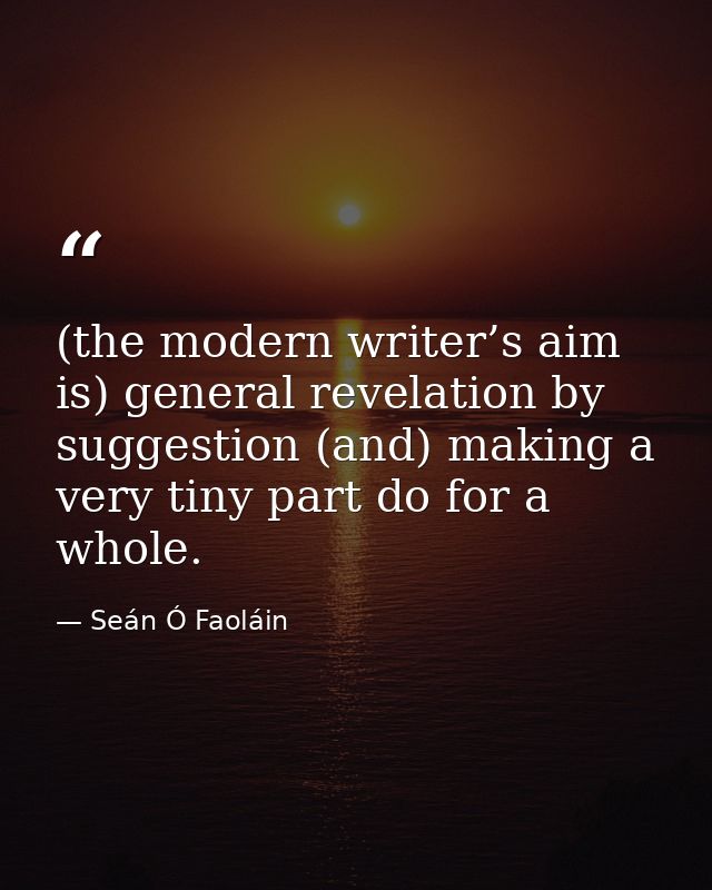 (the modern writer’s aim is) general revelation by suggestion (and) making a very tiny part do for a whole. — Seán Ó Faoláin