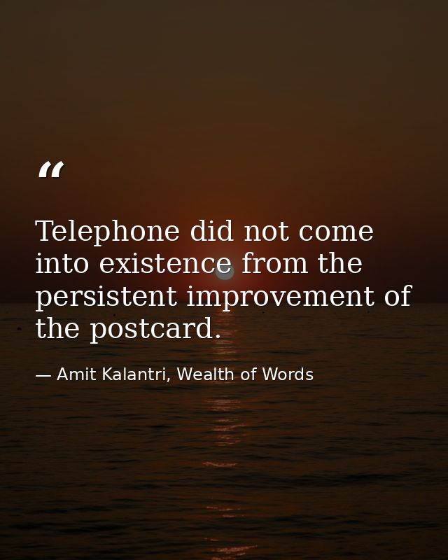 Telephone did not come into existence from the persistent improvement of the postcard. — Amit Kalantri, Wealth of Words