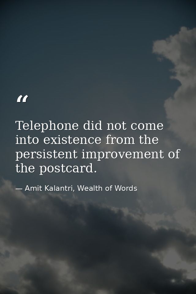 Telephone did not come into existence from the persistent improvement of the postcard. — Amit Kalantri, Wealth of Words