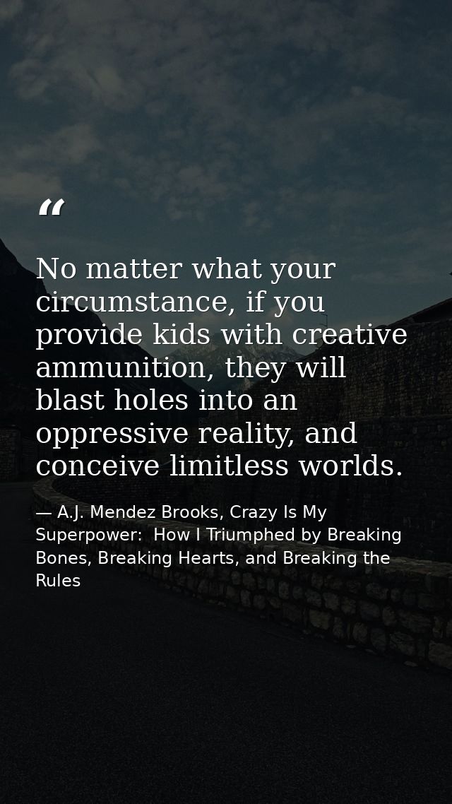 No matter what your circumstance, if you provide kids with creative ammunition, they will blast holes into an oppressive — A.J. Mendez Brooks, Crazy Is My Superpower:  How I Triumphed by Breaking Bones, Breaking Hearts, and Breaking the Rules